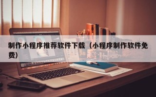 宁国制作小程序推荐软件下载（小程序制作软件免费）