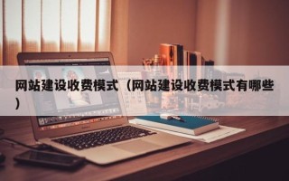 宁国网站建设收费模式（网站建设收费模式有哪些）