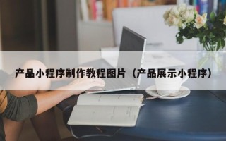 宁国产品小程序制作教程图片（产品展示小程序）