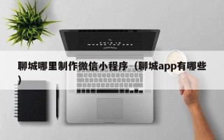 宁国聊城哪里制作微信小程序（聊城app有哪些）