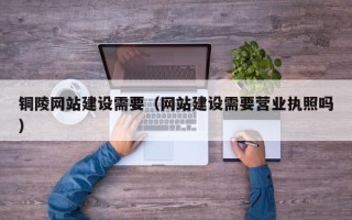 宁国铜陵网站建设需要（网站建设需要营业执照吗）