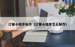 宁国订餐小程序制作（订餐小程序怎么制作）
