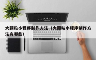 宁国大颗粒小程序制作方法（大颗粒小程序制作方法有哪些）