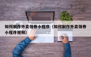 宁国如何制作外卖领券小程序（如何制作外卖领券小程序视频）