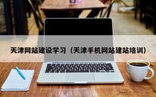 宁国天津网站建设学习（天津手机网站建站培训）