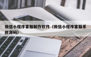 宁国微信小程序客服制作软件（微信小程序客服系统源码）