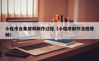 宁国小程序合集视频制作过程（小程序制作流程视频）