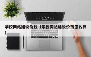 宁国学校网站建设价钱（学校网站建设价钱怎么算）