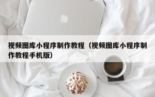 宁国视频图库小程序制作教程（视频图库小程序制作教程手机版）