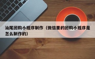 宁国汕尾团购小程序制作（微信里的团购小程序是怎么制作的）