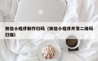 宁国微信小程序制作扫码（微信小程序开发二维码扫描）