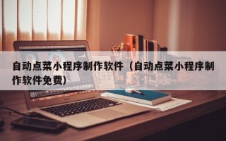 宁国自动点菜小程序制作软件（自动点菜小程序制作软件免费）